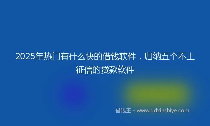 2025年热门有什么快的借钱软件，归纳五个不上征信的贷款软件