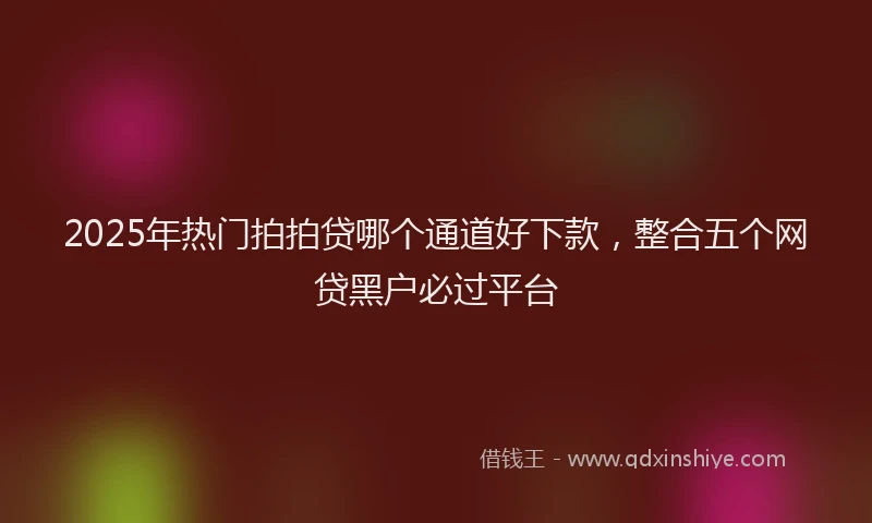 2025年热门拍拍贷哪个通道好下款，整合五个网贷黑户必过平台