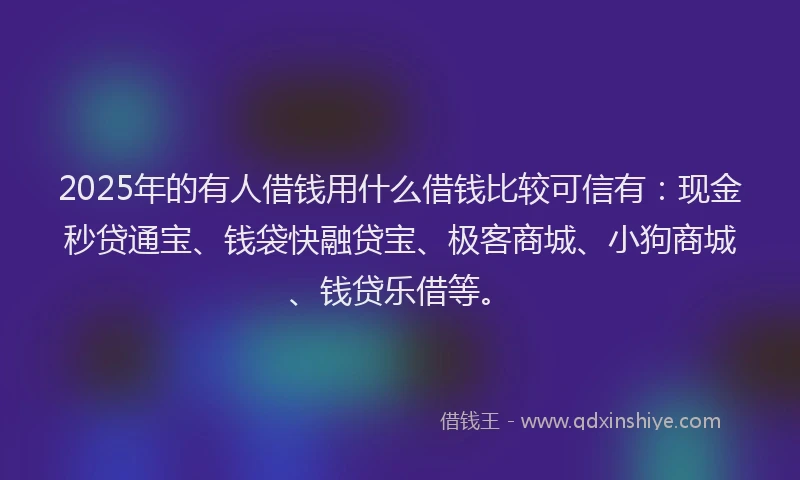 2025年的有人借钱用什么借钱比较可信有：现金秒贷通宝、钱袋快融贷宝、极客商城、小狗商城、钱贷乐借等。