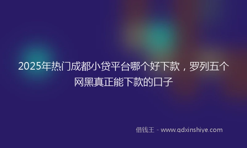 2025年热门成都小贷平台哪个好下款，罗列五个网黑真正能下款的口子
