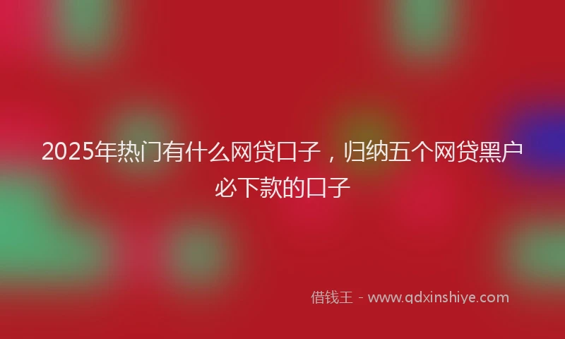 2025年热门有什么网贷口子，归纳五个网贷黑户必下款的口子