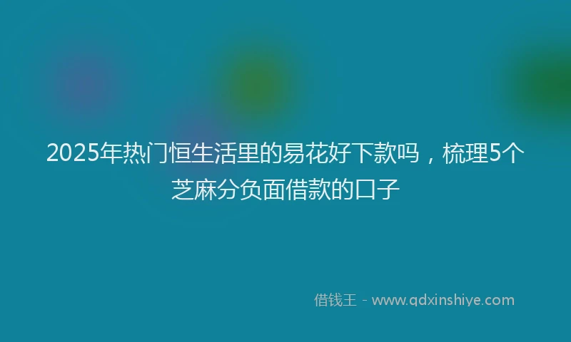 2025年热门恒生活里的易花好下款吗，梳理5个芝麻分负面借款的口子