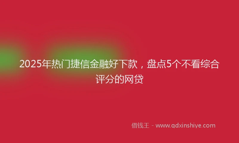 2025年热门捷信金融好下款，盘点5个不看综合评分的网贷
