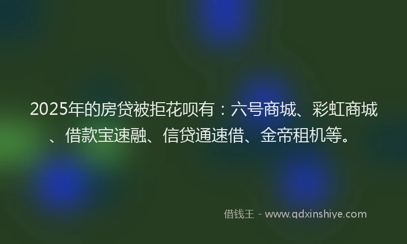 2025年的房贷被拒花呗有：六号商城、彩虹商城、借款宝速融、信贷通速借、金帝租机等。
