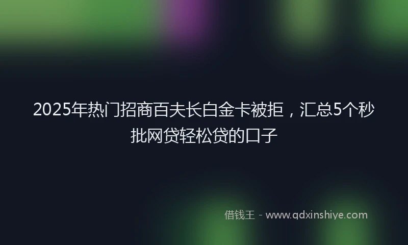 2025年热门招商百夫长白金卡被拒，汇总5个秒批网贷轻松贷的口子