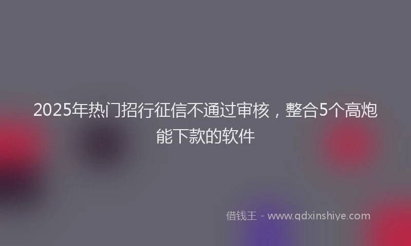 2025年热门招行征信不通过审核，整合5个高炮能下款的软件