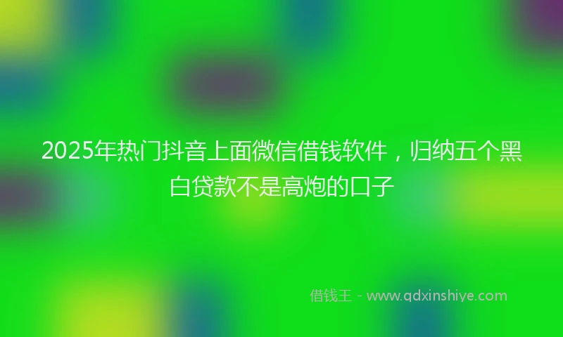 2025年热门抖音上面微信借钱软件，归纳五个黑白贷款不是高炮的口子