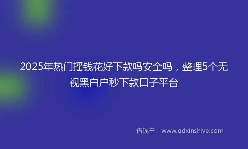 2025年热门摇钱花好下款吗安全吗，整理5个无视黑白户秒下款口子平台
