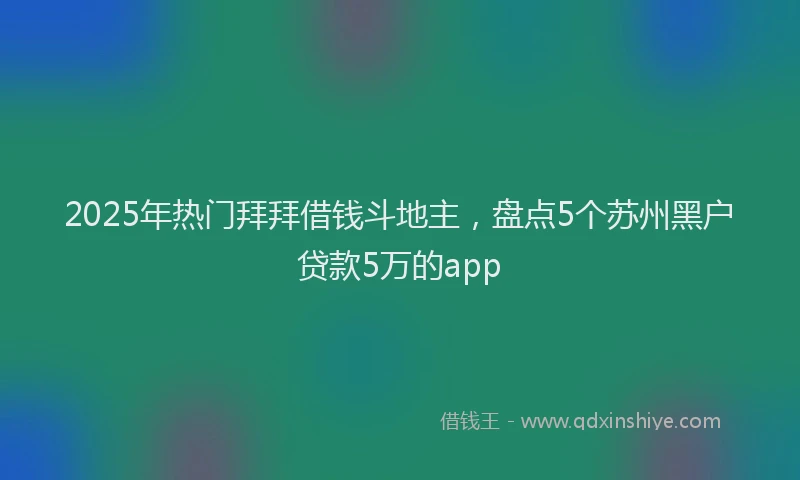 2025年热门拜拜借钱斗地主，盘点5个苏州黑户贷款5万的app