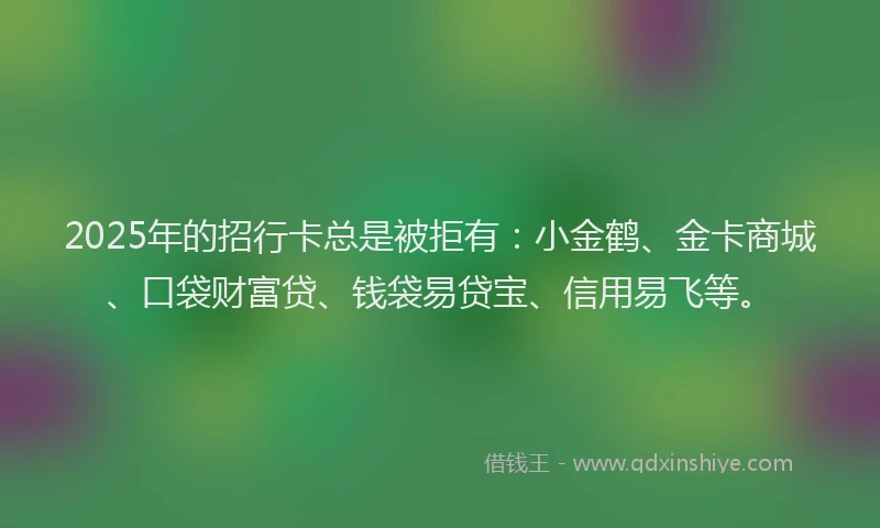 2025年的招行卡总是被拒有：小金鹤、金卡商城、口袋财富贷、钱袋易贷宝、信用易飞等。