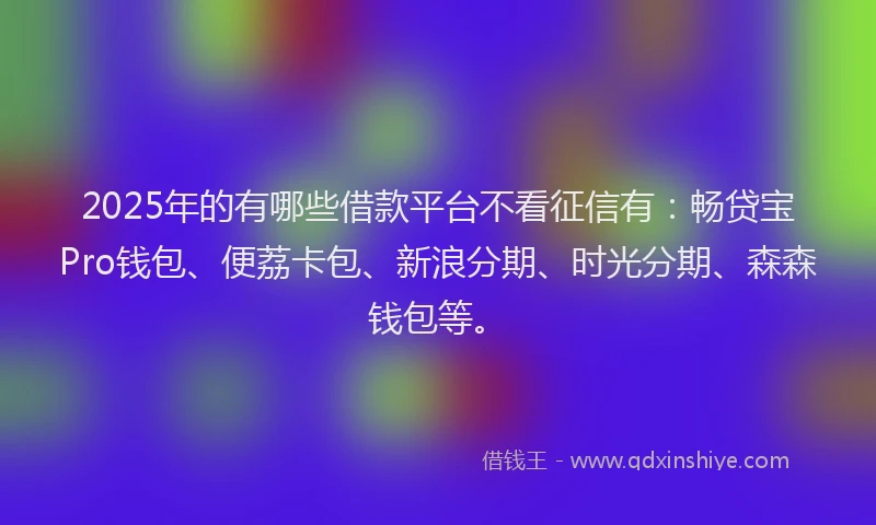 2025年的有哪些借款平台不看征信有：畅贷宝Pro钱包、便荔卡包、新浪分期、时光分期、森森钱包等。