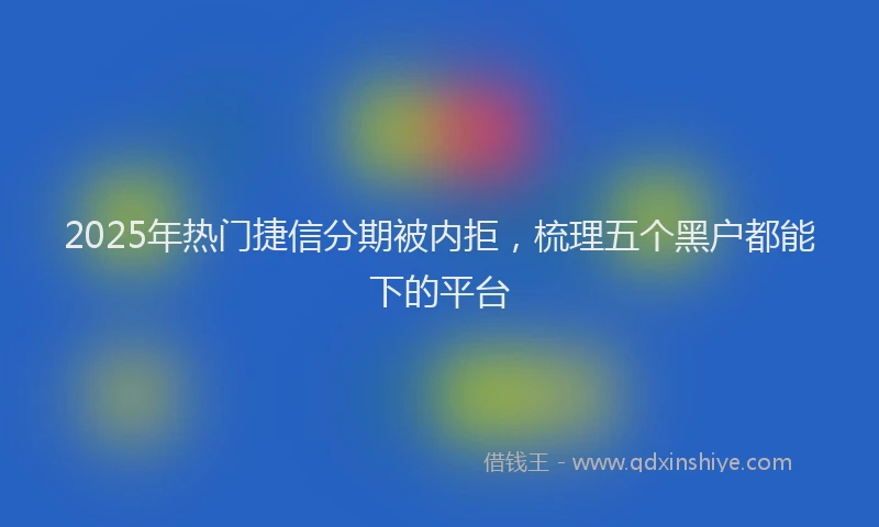 2025年热门捷信分期被内拒，梳理五个黑户都能下的平台
