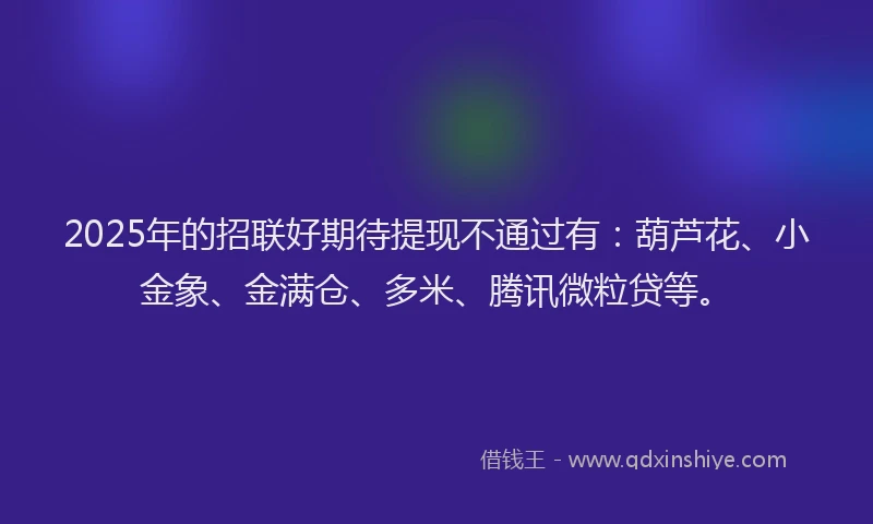 2025年的招联好期待提现不通过有：葫芦花、小金象、金满仓、多米、腾讯微粒贷等。