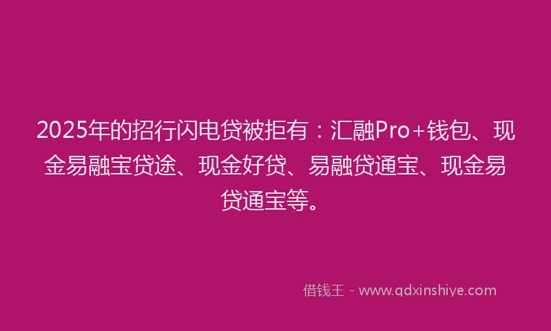 2025年的招行闪电贷被拒有：汇融Pro+钱包、现金易融宝贷途、现金好贷、易融贷通宝、现金易贷通宝等。