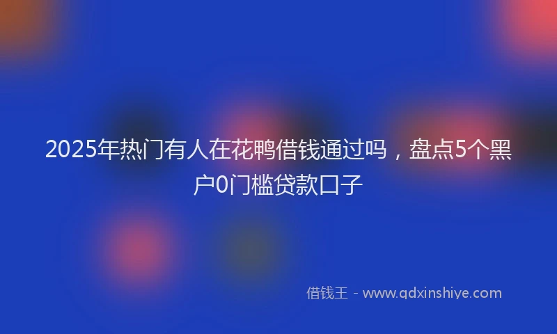 2025年热门有人在花鸭借钱通过吗，盘点5个黑户0门槛贷款口子