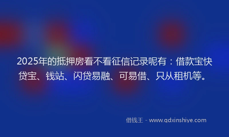 2025年的抵押房看不看征信记录呢有：借款宝快贷宝、钱站、闪贷易融、可易借、只从租机等。