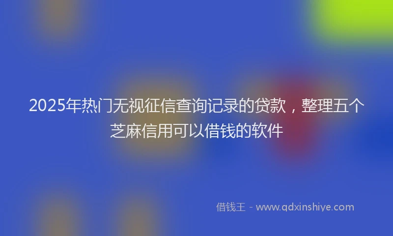 2025年热门无视征信查询记录的贷款，整理五个芝麻信用可以借钱的软件