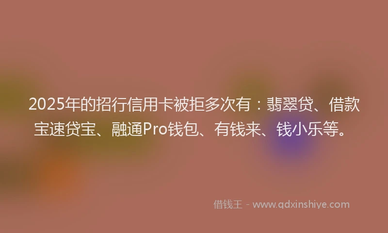 2025年的招行信用卡被拒多次有：翡翠贷、借款宝速贷宝、融通Pro钱包、有钱来、钱小乐等。