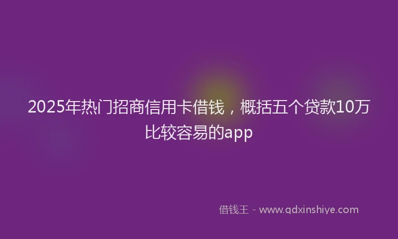 2025年热门招商信用卡借钱，概括五个贷款10万比较容易的app