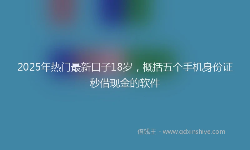 2025年热门最新口子18岁，概括五个手机身份证秒借现金的软件
