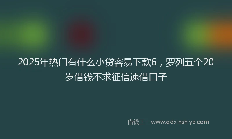 2025年热门有什么小贷容易下款6，罗列五个20岁借钱不求征信速借口子