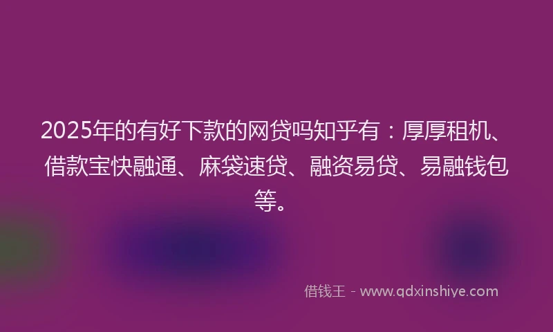 2025年的有好下款的网贷吗知乎有：厚厚租机、借款宝快融通、麻袋速贷、融资易贷、易融钱包等。