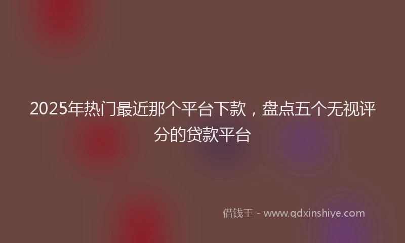 2025年热门最近那个平台下款，盘点五个无视评分的贷款平台