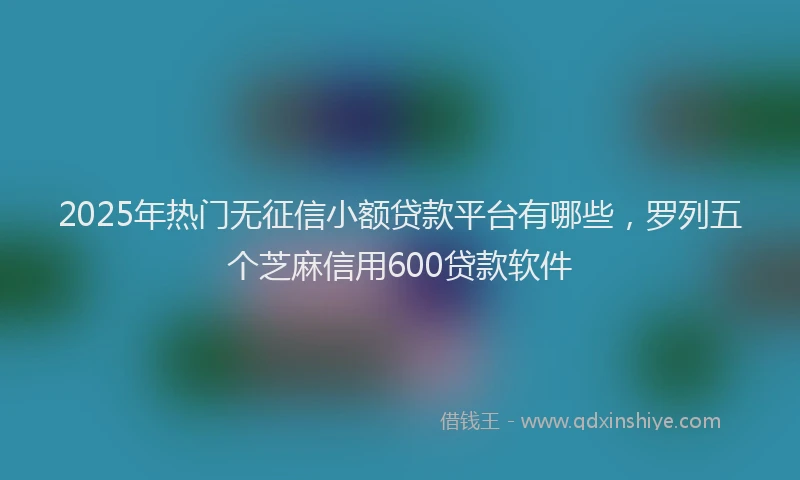 2025年热门无征信小额贷款平台有哪些，罗列五个芝麻信用600贷款软件