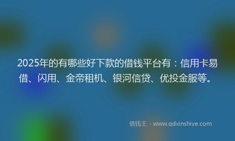 2025年的有哪些好下款的借钱平台有：信用卡易借、闪用、金帝租机、银河信贷、优投金服等。