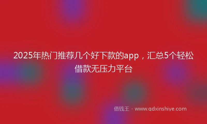 2025年热门推荐几个好下款的app，汇总5个轻松借款无压力平台