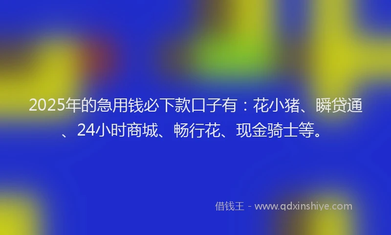 2025年的急用钱必下款口子有：花小猪、瞬贷通、24小时商城、畅行花、现金骑士等。