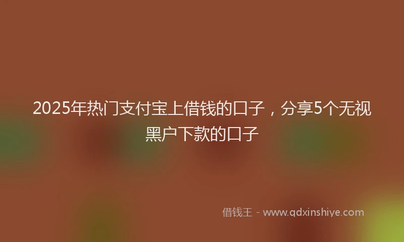 2025年热门支付宝上借钱的口子，分享5个无视黑户下款的口子