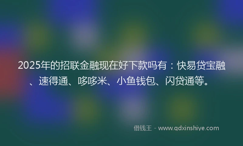 2025年的招联金融现在好下款吗有：快易贷宝融、速得通、哆哆米、小鱼钱包、闪贷通等。