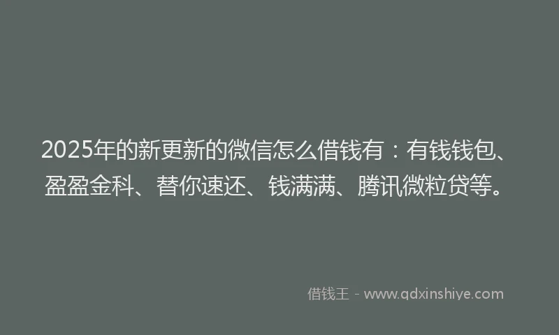 2025年的新更新的微信怎么借钱有：有钱钱包、盈盈金科、替你速还、钱满满、腾讯微粒贷等。