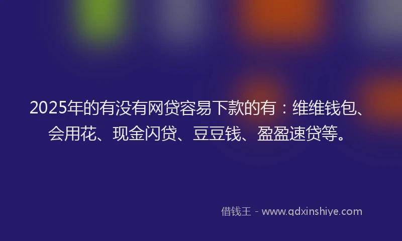 2025年的有没有网贷容易下款的有：维维钱包、会用花、现金闪贷、豆豆钱、盈盈速贷等。