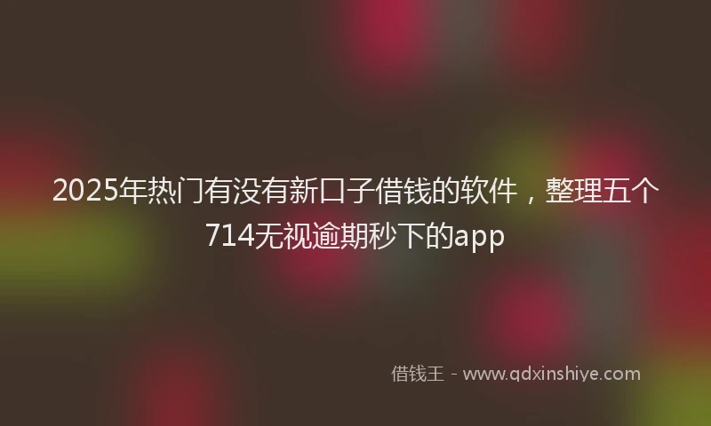 2025年热门有没有新口子借钱的软件，整理五个714无视逾期秒下的app