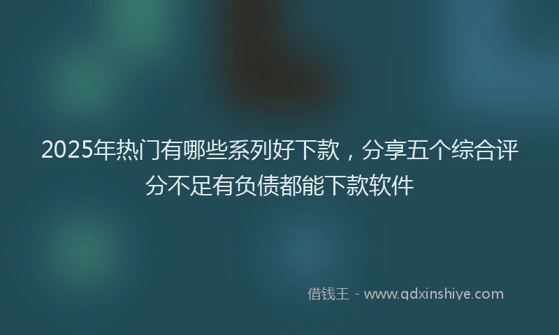 2025年热门有哪些系列好下款，分享五个综合评分不足有负债都能下款软件
