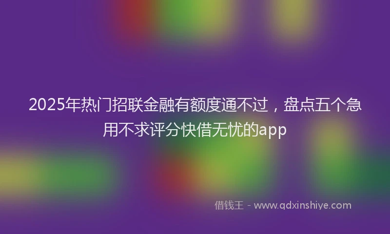 2025年热门招联金融有额度通不过，盘点五个急用不求评分快借无忧的app