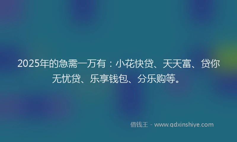 2025年的急需一万有：小花快贷、天天富、贷你无忧贷、乐享钱包、分乐购等。