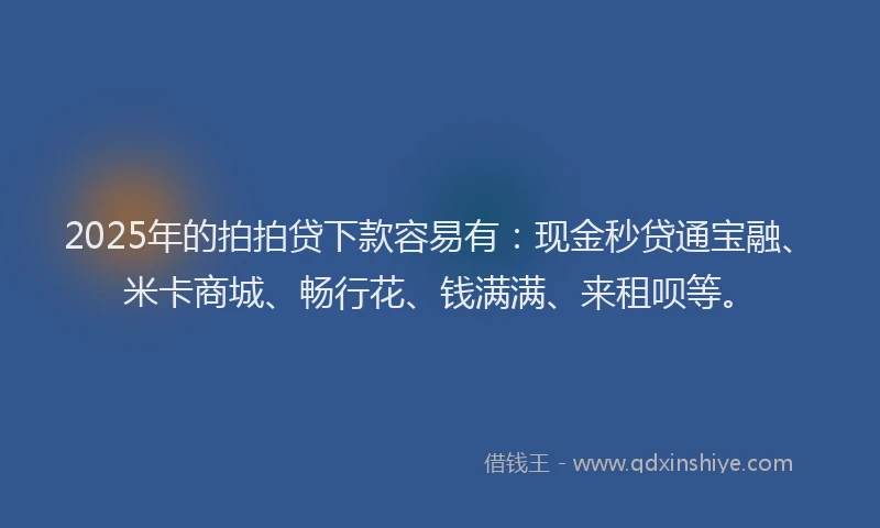2025年的拍拍贷下款容易有：现金秒贷通宝融、米卡商城、畅行花、钱满满、来租呗等。