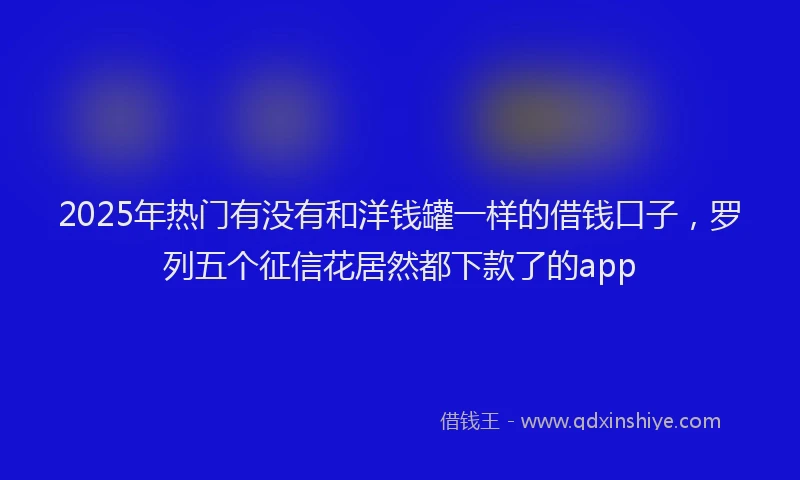 2025年热门有没有和洋钱罐一样的借钱口子，罗列五个征信花居然都下款了的app