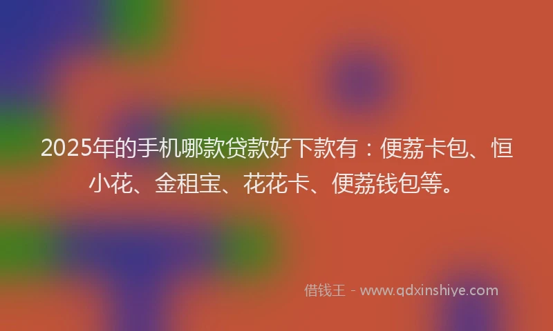 2025年的手机哪款贷款好下款有：便荔卡包、恒小花、金租宝、花花卡、便荔钱包等。