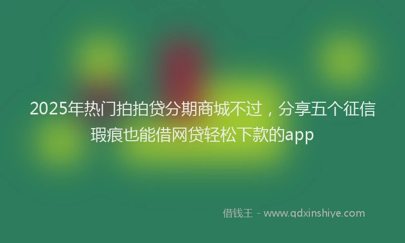 2025年热门拍拍贷分期商城不过，分享五个征信瑕疵也能借网贷轻松下款的app