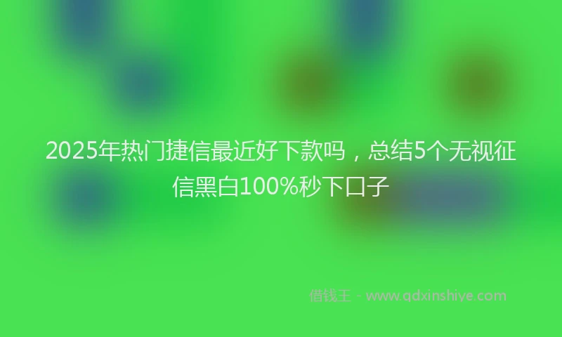 2025年热门捷信最近好下款吗，总结5个无视征信黑白100%秒下口子