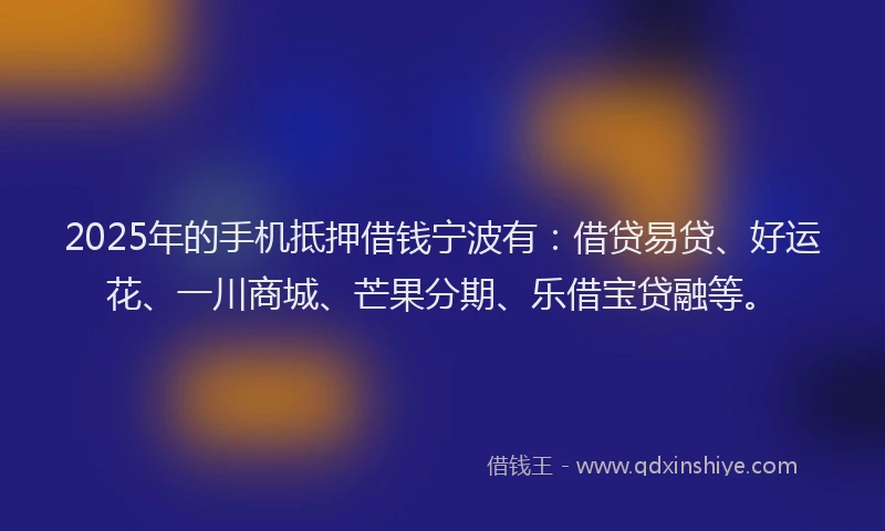 2025年的手机抵押借钱宁波有：借贷易贷、好运花、一川商城、芒果分期、乐借宝贷融等。