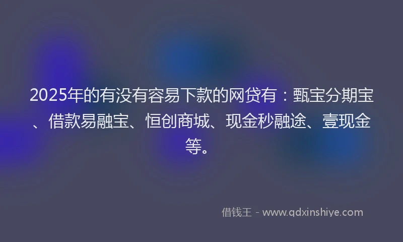 2025年的有没有容易下款的网贷有：甄宝分期宝、借款易融宝、恒创商城、现金秒融途、壹现金等。