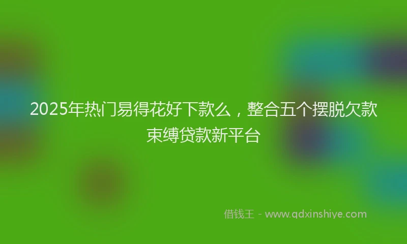 2025年热门易得花好下款么，整合五个摆脱欠款束缚贷款新平台
