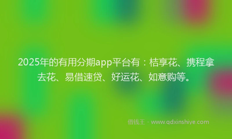 2025年的有用分期app平台有：桔享花、携程拿去花、易借速贷、好运花、如意购等。