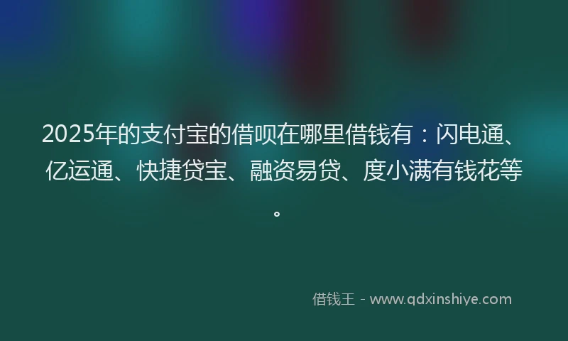 2025年的支付宝的借呗在哪里借钱有：闪电通、亿运通、快捷贷宝、融资易贷、度小满有钱花等。