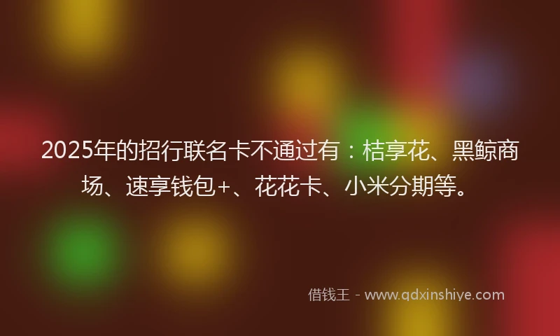 2025年的招行联名卡不通过有：桔享花、黑鲸商场、速享钱包+、花花卡、小米分期等。